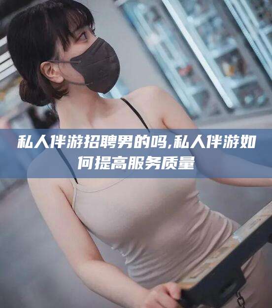 青海私人伴游招聘男的吗,私人伴游如何提高服务质量
