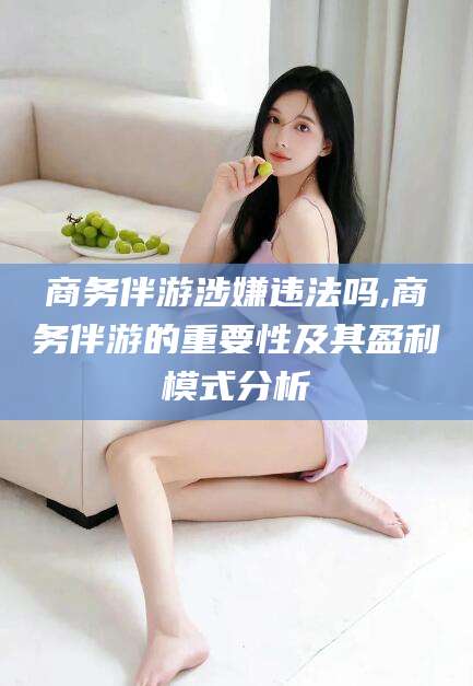 青海商务伴游涉嫌违法吗,商务伴游的重要性及其盈利模式分析