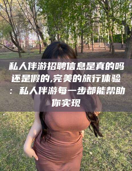 青海私人伴游招聘信息是真的吗还是假的,完美的旅行体验：私人伴游每一步都能帮助你实现