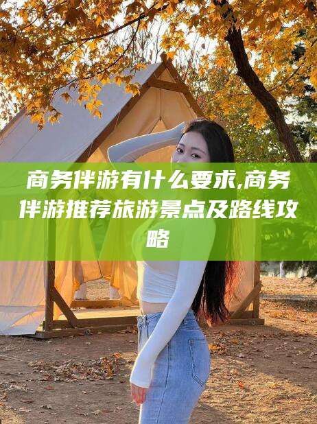 青海商务伴游有什么要求,商务伴游推荐旅游景点及路线攻略