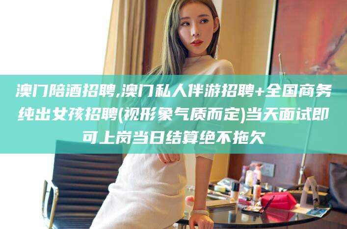青海澳门陪酒招聘,澳门私人伴游招聘+全国商务纯出女孩招聘(视形象气质而定)当天面试即可上岗当日结算绝不拖欠