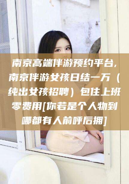 青海南京高端伴游预约平台,南京伴游女孩日结一万（纯出女孩招聘）包住上班零费用[你若是个人物到哪都有人前呼后拥]
