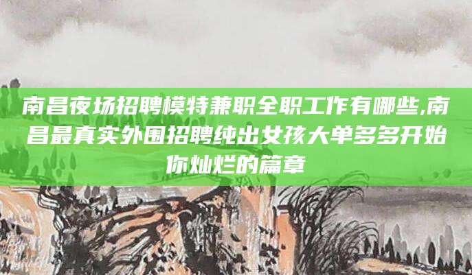 青海南昌夜场招聘模特兼职全职工作有哪些,南昌最真实外围招聘纯出女孩大单多多开始你灿烂的篇章