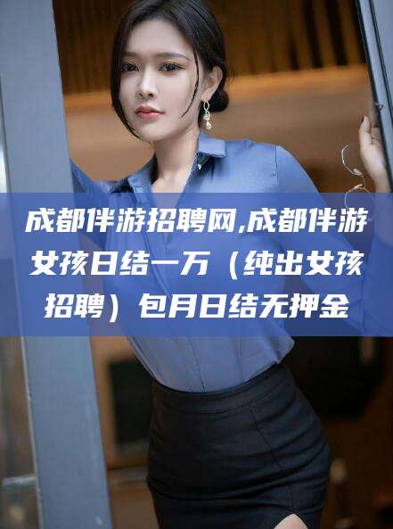 青海成都伴游招聘网,成都伴游女孩日结一万（纯出女孩招聘）包月日结无押金