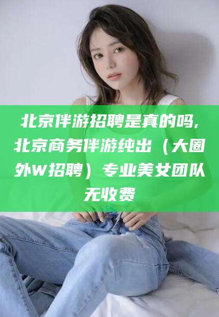 青海北京伴游招聘是真的吗,北京商务伴游纯出（大圈外W招聘）专业美女团队无收费