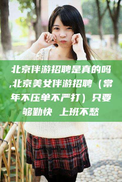 青海北京伴游招聘是真的吗,北京美女伴游招聘（常年不压单不严打）只要够勤快 上班不愁