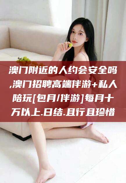 青海澳门附近的人约会安全吗,澳门招聘高端伴游+私人陪玩[包月/伴游]每月十万以上.日结.且行且珍惜