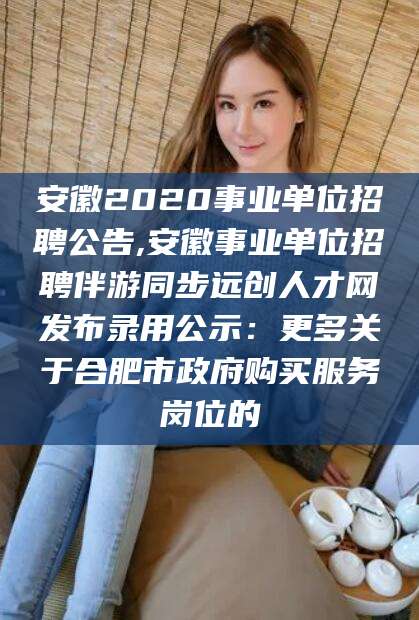 青海安徽2020事业单位招聘公告,安徽事业单位招聘伴游同步远创人才网发布录用公示：更多关于合肥市政府购买服务岗位的