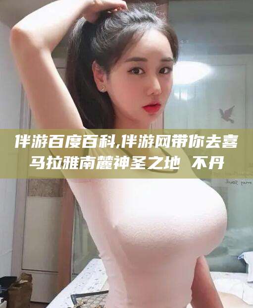 青海伴游百度百科,伴游网带你去喜马拉雅南麓神圣之地 不丹