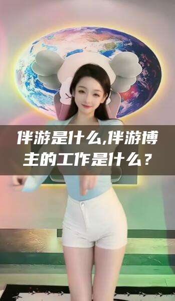 青海伴游是什么,伴游博主的工作是什么？