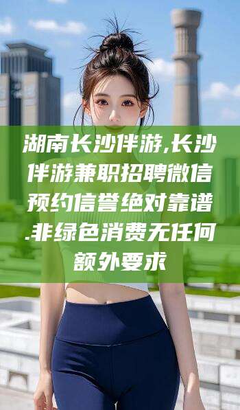 青海湖南长沙伴游,长沙伴游兼职招聘微信预约信誉绝对靠谱.非绿色消费无任何额外要求