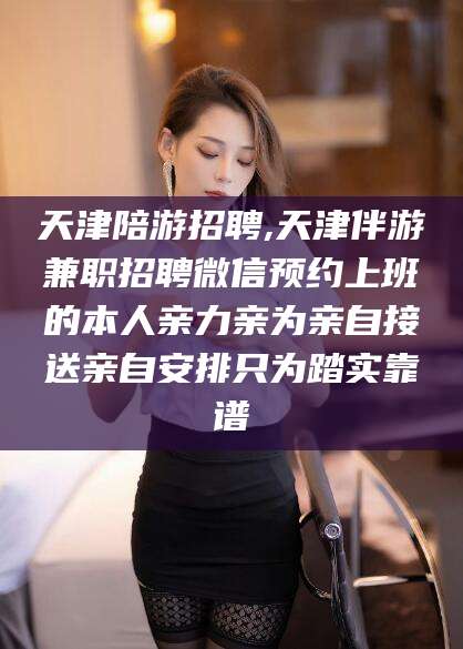青海天津陪游招聘,天津伴游兼职招聘微信预约上班的本人亲力亲为亲自接送亲自安排只为踏实靠谱