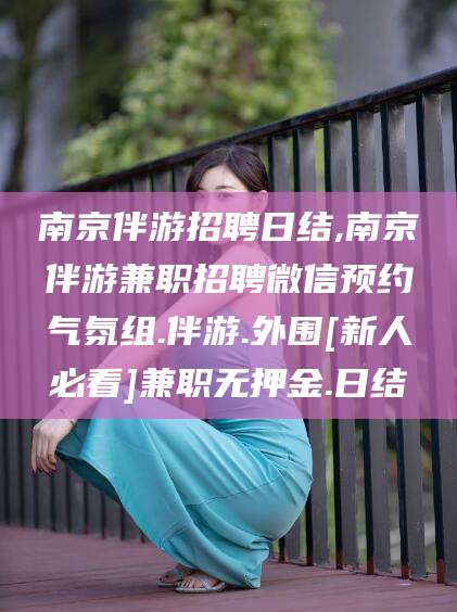 青海南京伴游招聘日结,南京伴游兼职招聘微信预约气氛组.伴游.外围[新人必看]兼职无押金.日结