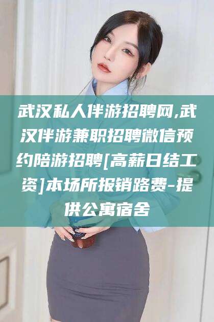 青海武汉私人伴游招聘网,武汉伴游兼职招聘微信预约陪游招聘[高薪日结工资]本场所报销路费-提供公寓宿舍