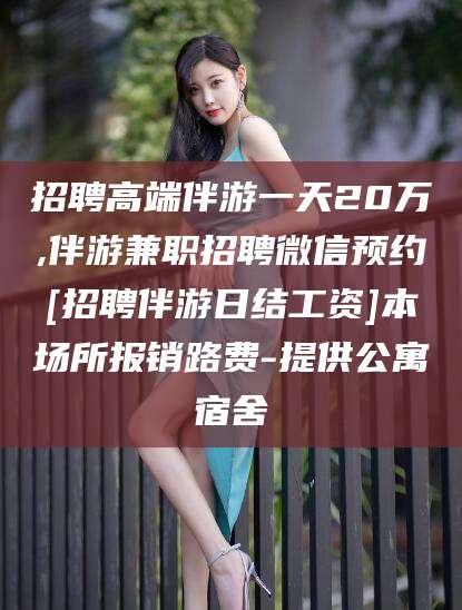 青海招聘高端伴游一天20万,伴游兼职招聘微信预约[招聘伴游日结工资]本场所报销路费-提供公寓宿舍
