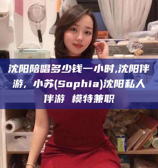 青海沈阳陪唱多少钱一小时,沈阳伴游,贠小苏(Sophia)沈阳私人伴游 模特兼职