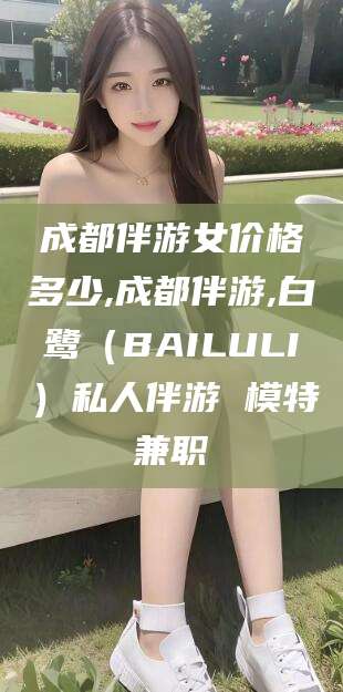 青海成都伴游女价格多少,成都伴游,白鹭（BAILULI）私人伴游 模特兼职