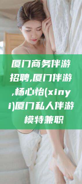 青海厦门商务伴游招聘,厦门伴游,杨心怡(xinyi)厦门私人伴游 模特兼职