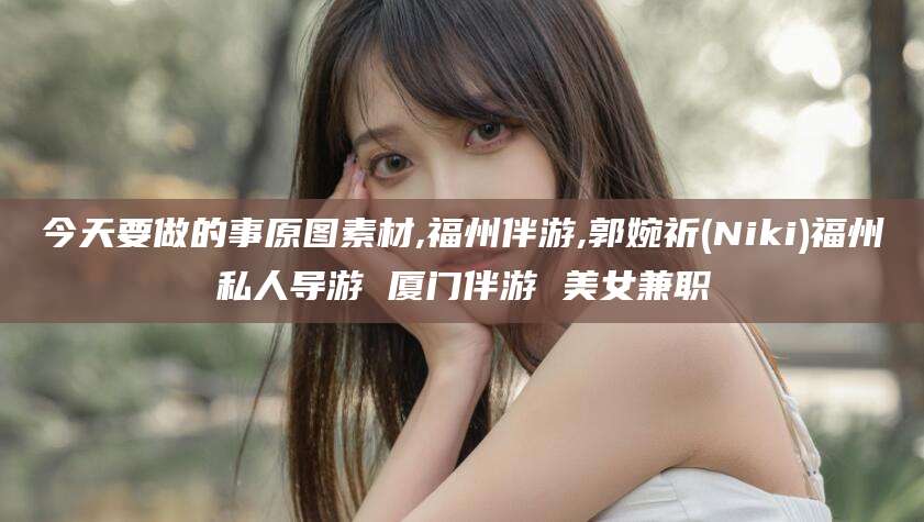 青海今天要做的事原图素材,福州伴游,郭婉祈(Niki)福州私人导游 厦门伴游 美女兼职
