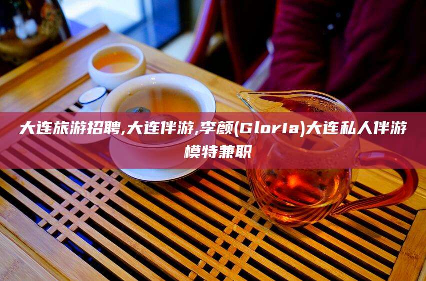 青海大连旅游招聘,大连伴游,李颜(Gloria)大连私人伴游 模特兼职
