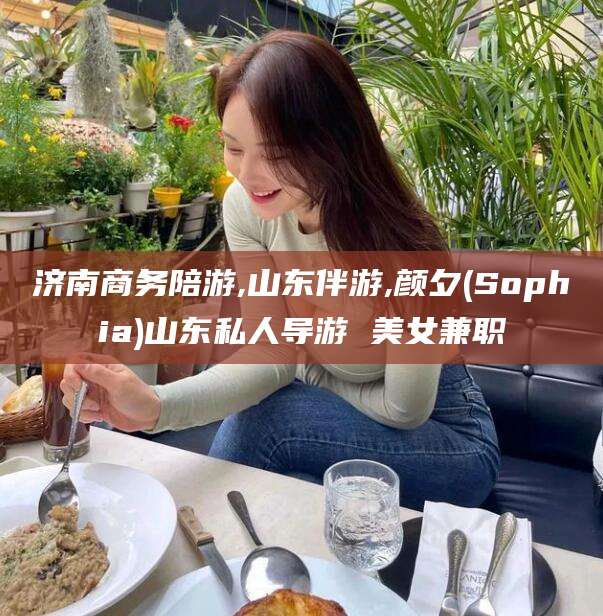 青海济南商务陪游,山东伴游,颜夕(Sophia)山东私人导游 美女兼职