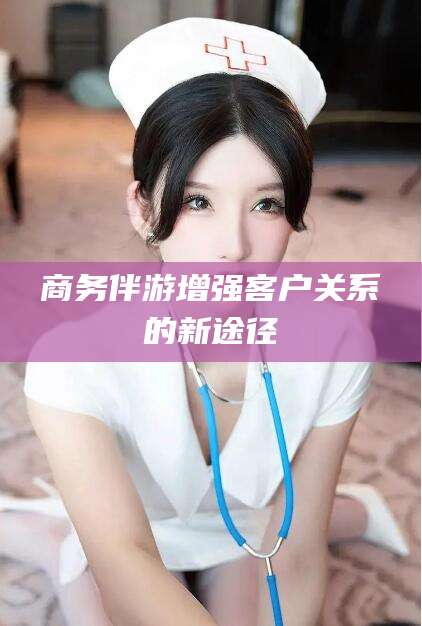青海商务伴游增强客户关系的新途径
