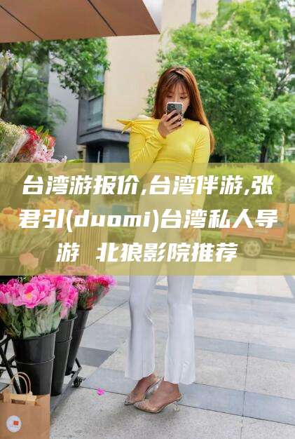 青海台湾游报价,台湾伴游,张君引(duomi)台湾私人导游 北狼影院推荐
