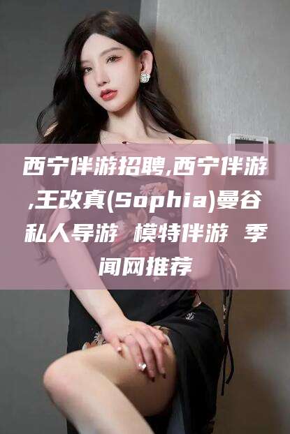 青海西宁伴游招聘,西宁伴游,王改真(Sophia)曼谷私人导游 模特伴游 季闻网推荐