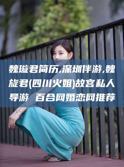 青海魏璇君简历,深圳伴游,魏旋君(四川火姐)故宫私人导游 百合网婚恋网推荐