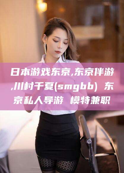 青海日本游戏东京,东京伴游,川村千夏(smgbb) 东京私人导游 模特兼职