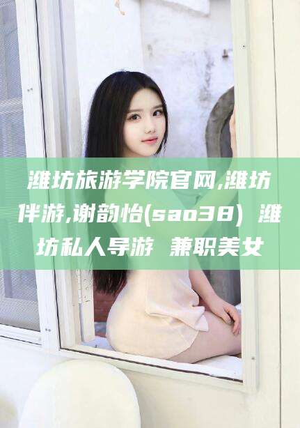 青海潍坊旅游学院官网,潍坊伴游,谢韵怡(sao38) 潍坊私人导游 兼职美女