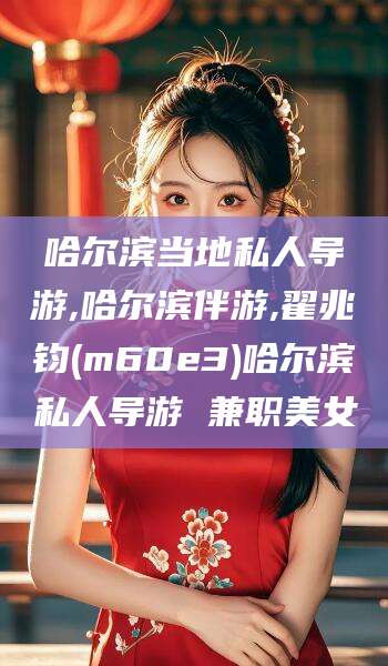 青海哈尔滨当地私人导游,哈尔滨伴游,翟兆钧(m60e3)哈尔滨私人导游 兼职美女