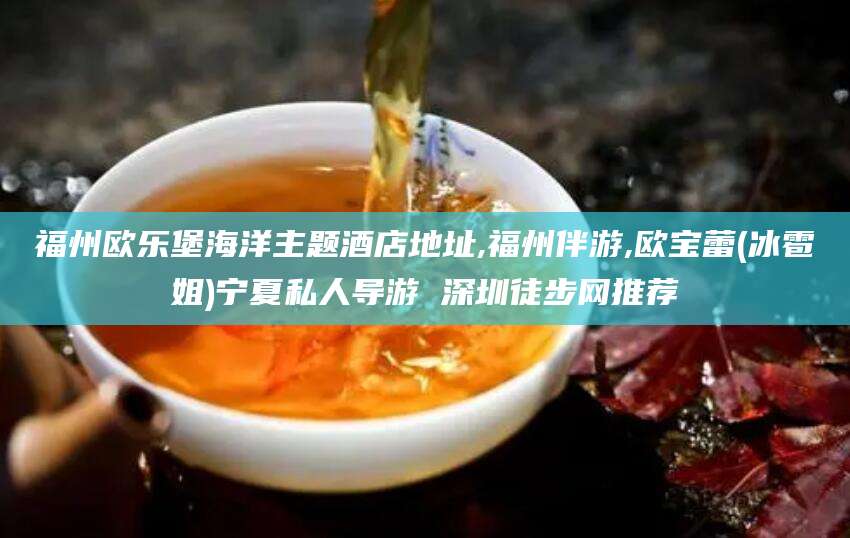 青海福州欧乐堡海洋主题酒店地址,福州伴游,欧宝蕾(冰雹姐)宁夏私人导游 深圳徒步网推荐