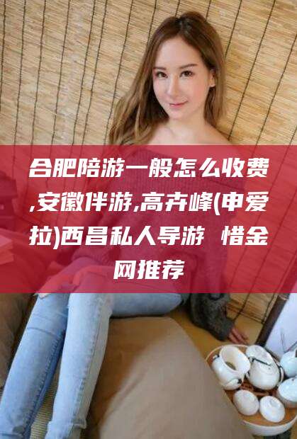 青海合肥陪游一般怎么收费,安徽伴游,高卉峰(申爱拉)西昌私人导游 惜金网推荐