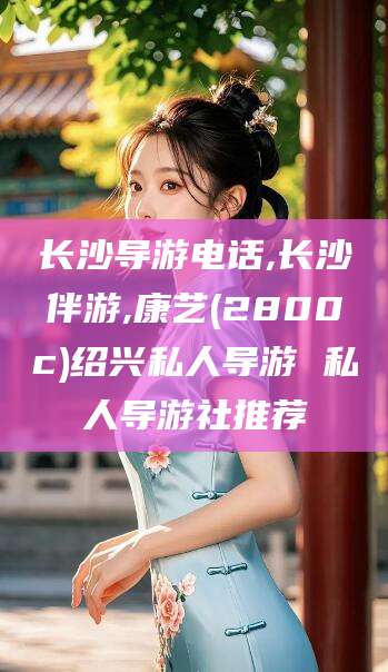 青海长沙导游电话,长沙伴游,康艺(2800c)绍兴私人导游 私人导游社推荐