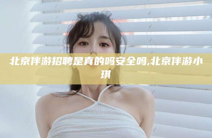 青海北京伴游招聘是真的吗安全吗,北京伴游小琪