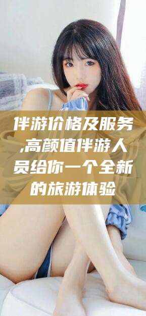 青海伴游价格及服务,高颜值伴游人员给你一个全新的旅游体验