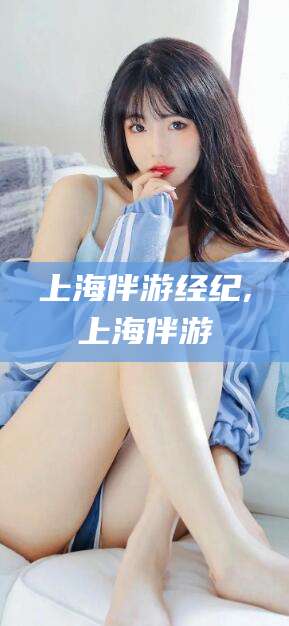 青海上海伴游经纪,上海伴游