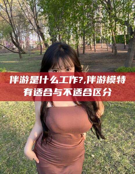 青海伴游是什么工作?,伴游模特有适合与不适合区分