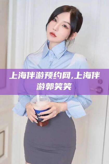 青海上海伴游预约网,上海伴游郭笑笑
