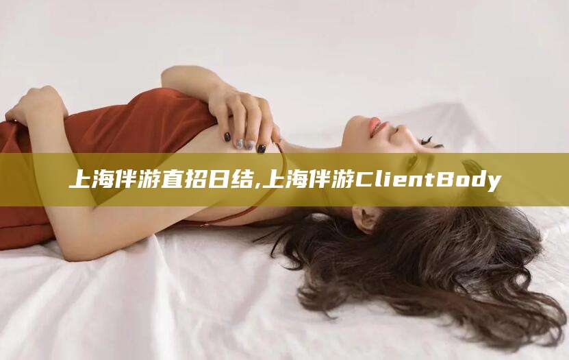 青海上海伴游直招日结,上海伴游ClientBody