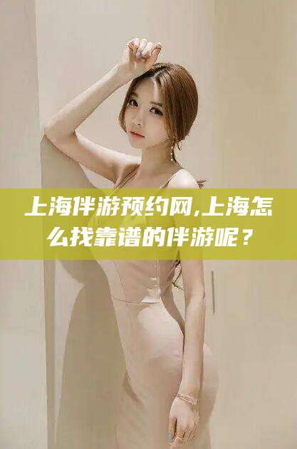 青海上海伴游预约网,上海怎么找靠谱的伴游呢？