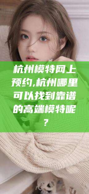 青海杭州模特网上预约,杭州哪里可以找到靠谱的高端模特呢？