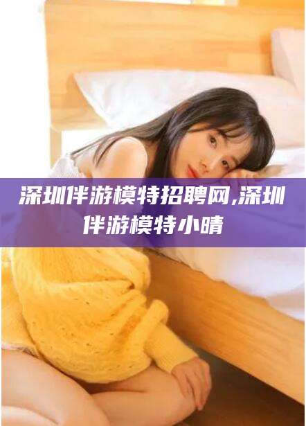 青海深圳伴游模特招聘网,深圳伴游模特小晴