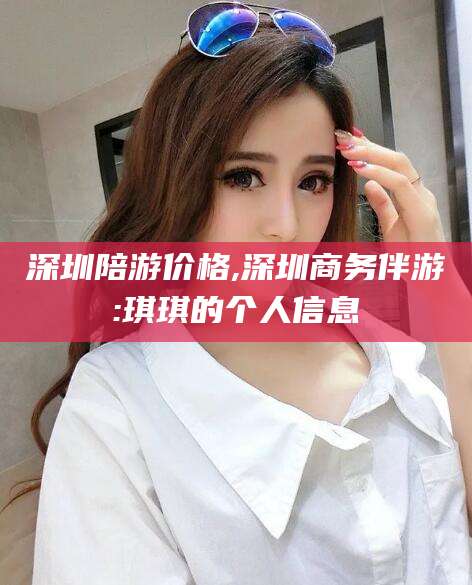 青海深圳陪游价格,深圳商务伴游:琪琪的个人信息