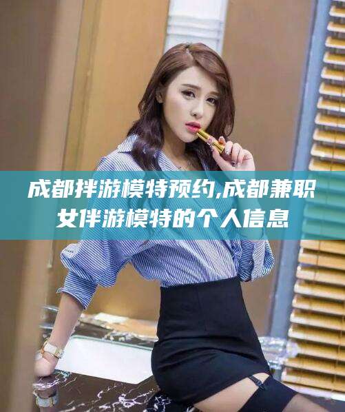 青海成都拌游模特预约,成都兼职女伴游模特的个人信息