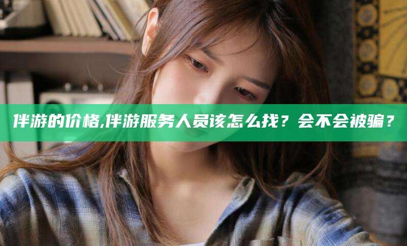 伴游的价格,伴游服务人员该怎么找？会不会被骗？