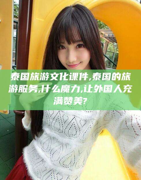 青海泰国旅游文化课件,泰国的旅游服务,什么魔力,让外国人充满赞美?