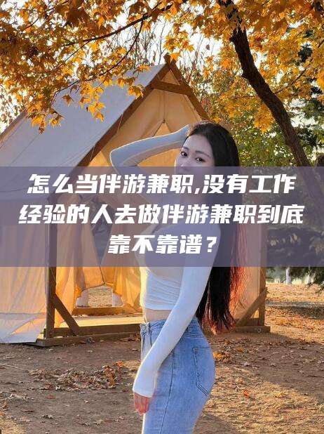 青海怎么当伴游兼职,没有工作经验的人去做伴游兼职到底靠不靠谱？