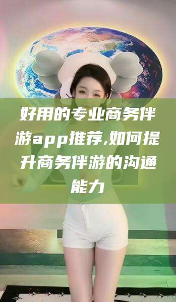 青海好用的专业商务伴游app推荐,如何提升商务伴游的沟通能力